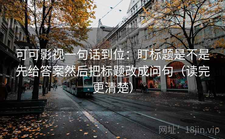 可可影视一句话到位:盯标题是不是先给答案然后把标题改成问句(读完更清楚) 第2张 可可影视一句话到位:盯标题是不是先给答案然后把标题改成问句(读完更清楚) 第2张