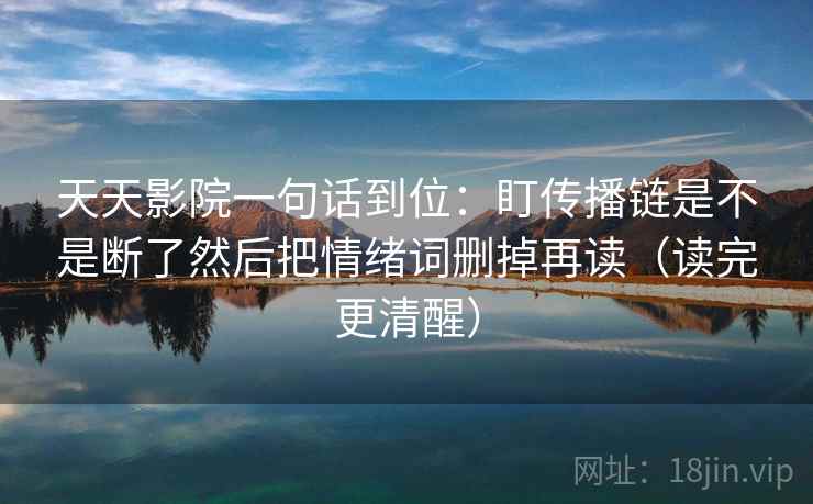 天天影院一句话到位:盯传播链是不是断了然后把情绪词删掉再读(读完更清醒) 第2张 天天影院一句话到位:盯传播链是不是断了然后把情绪词删掉再读(读完更清醒) 第2张