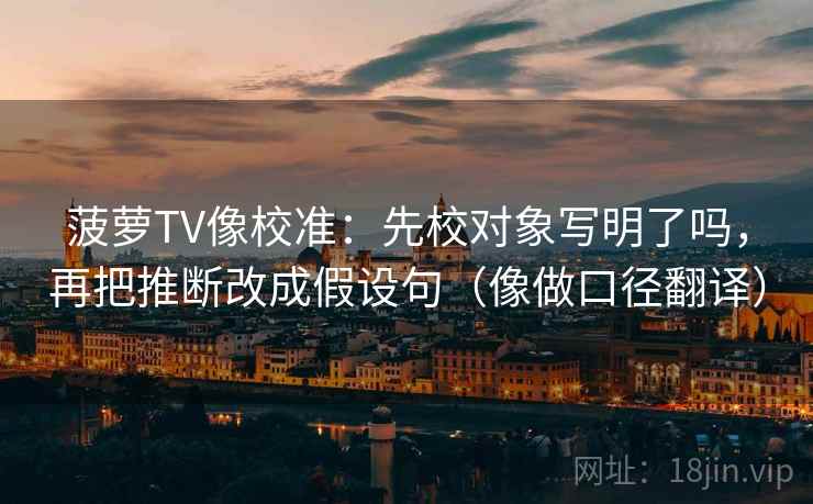 菠萝TV像校准：先校对象写明了吗，再把推断改成假设句（像做口径翻译）  第2张