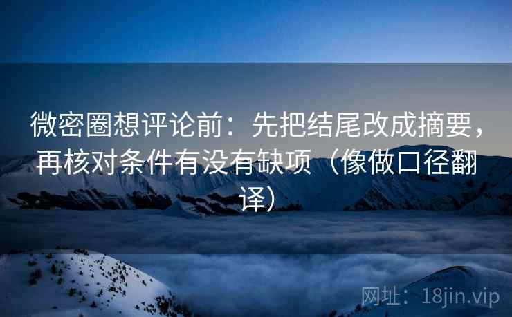 微密圈想评论前:先把结尾改成摘要,再核对条件有没有缺项(像做口径翻译)
