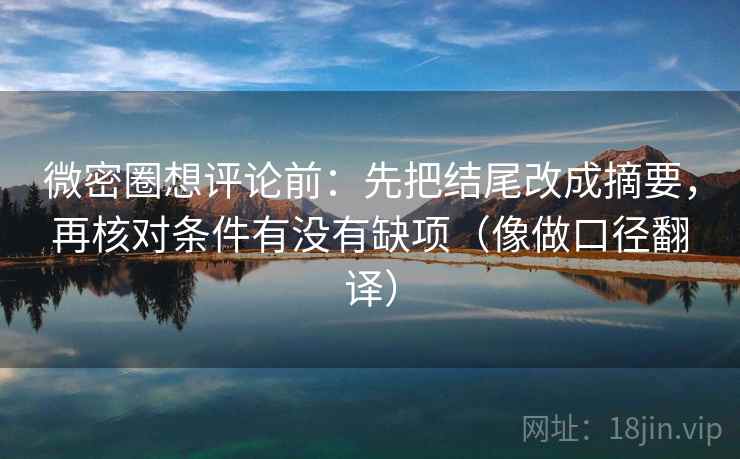 微密圈想评论前:先把结尾改成摘要,再核对条件有没有缺项(像做口径翻译) 第2张 微密圈想评论前:先把结尾改成摘要,再核对条件有没有缺项(像做口径翻译) 第2张