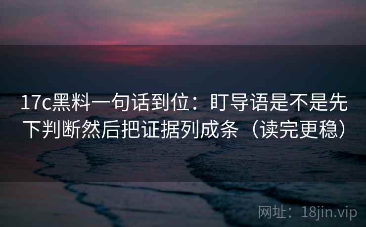 17c黑料一句话到位:盯导语是不是先下判断然后把证据列成条(读完更稳) 第2张 17c黑料一句话到位:盯导语是不是先下判断然后把证据列成条(读完更稳) 第2张
