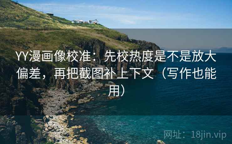 YY漫画像校准：先校热度是不是放大偏差，再把截图补上下文（写作也能用）  第2张