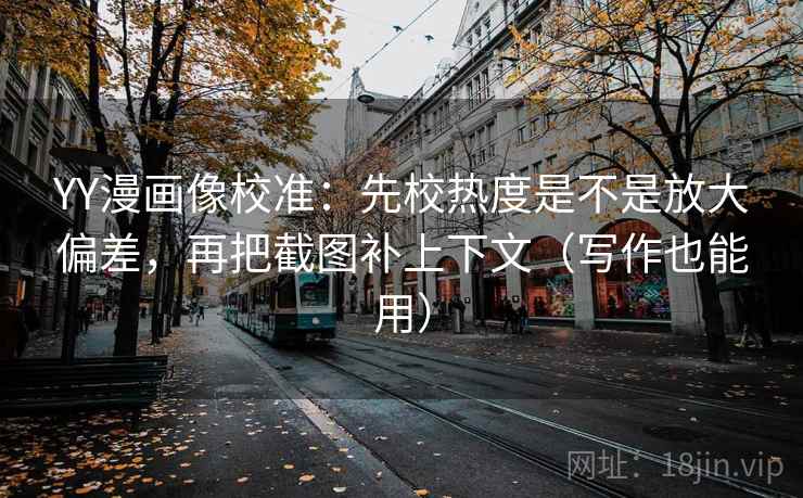 YY漫画像校准:先校热度是不是放大偏差,再把截图补上下文(写作也能用)