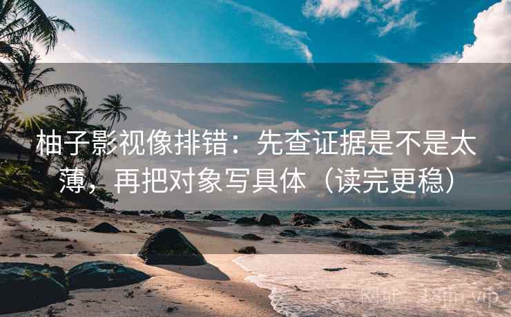 柚子影视像排错:先查证据是不是太薄,再把对象写具体(读完更稳)
