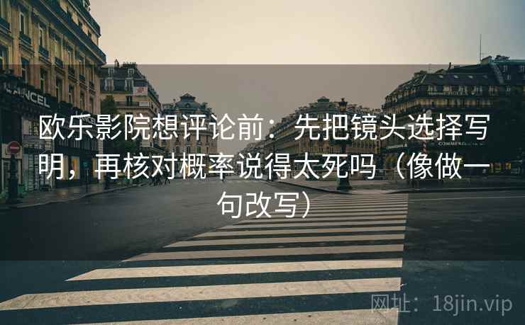 欧乐影院想评论前:先把镜头选择写明,再核对概率说得太死吗(像做一句改写)