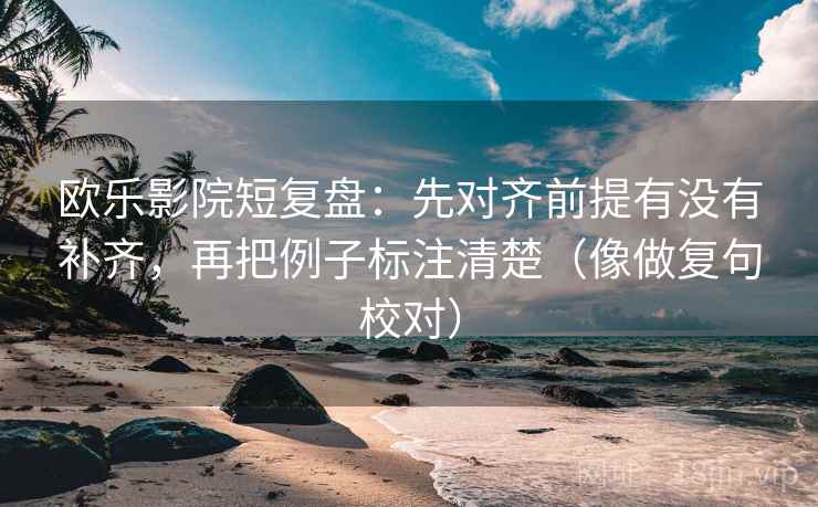 欧乐影院短复盘:先对齐前提有没有补齐,再把例子标注清楚(像做复句校对)