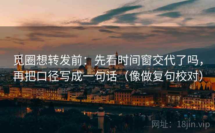 觅圈想转发前：先看时间窗交代了吗，再把口径写成一句话（像做复句校对）  第2张