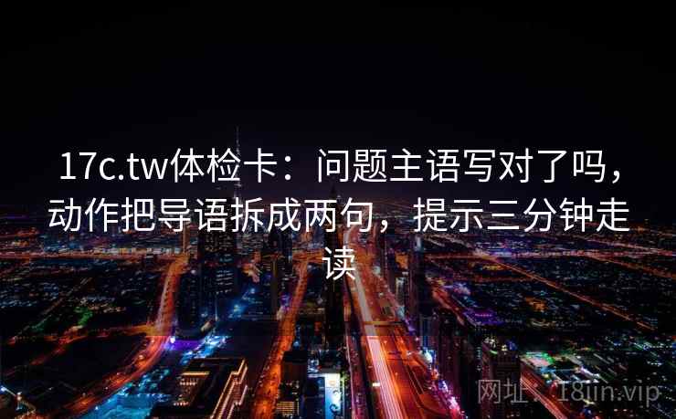 17c.tw体检卡:问题主语写对了吗,动作把导语拆成两句,提示三分钟走读 第2张 17c.tw体检卡:问题主语写对了吗,动作把导语拆成两句,提示三分钟走读 第2张