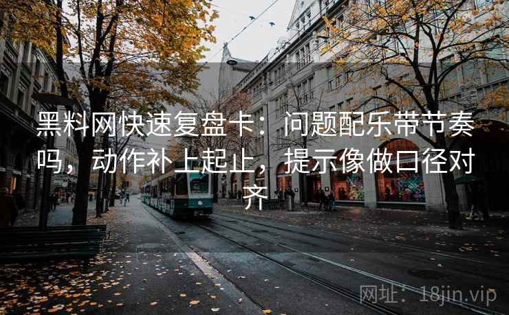 黑料网快速复盘卡:问题配乐带节奏吗,动作补上起止,提示像做口径对齐