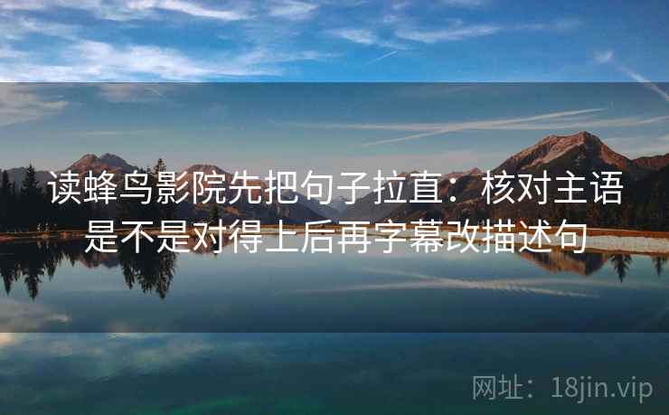 读蜂鸟影院先把句子拉直:核对主语是不是对得上后再字幕改描述句