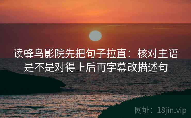 读蜂鸟影院先把句子拉直:核对主语是不是对得上后再字幕改描述句 第2张 读蜂鸟影院先把句子拉直:核对主语是不是对得上后再字幕改描述句 第2张