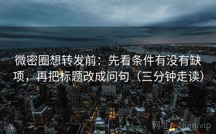 微密圈想转发前：先看条件有没有缺项，再把标题改成问句（三分钟走读）  第2张
