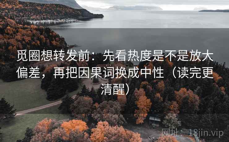 觅圈想转发前:先看热度是不是放大偏差,再把因果词换成中性(读完更清醒)