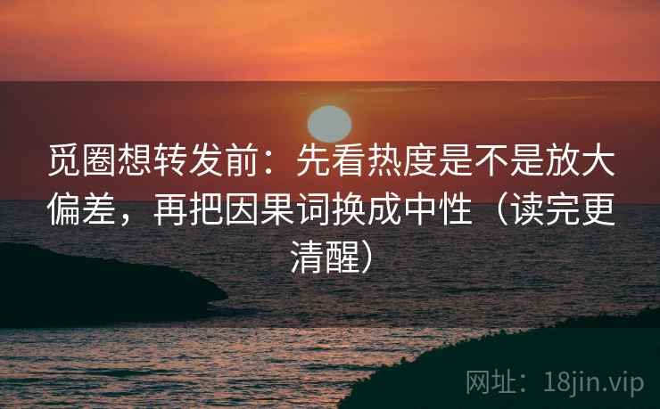 觅圈想转发前:先看热度是不是放大偏差,再把因果词换成中性(读完更清醒) 第2张 觅圈想转发前:先看热度是不是放大偏差,再把因果词换成中性(读完更清醒) 第2张