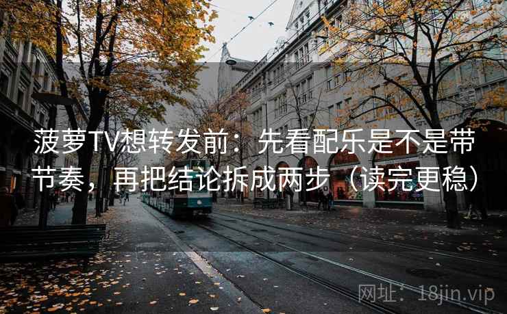 菠萝TV想转发前:先看配乐是不是带节奏,再把结论拆成两步(读完更稳) 第2张 菠萝TV想转发前:先看配乐是不是带节奏,再把结论拆成两步(读完更稳) 第2张