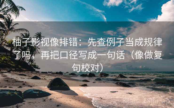 柚子影视像排错:先查例子当成规律了吗,再把口径写成一句话(像做复句校对)