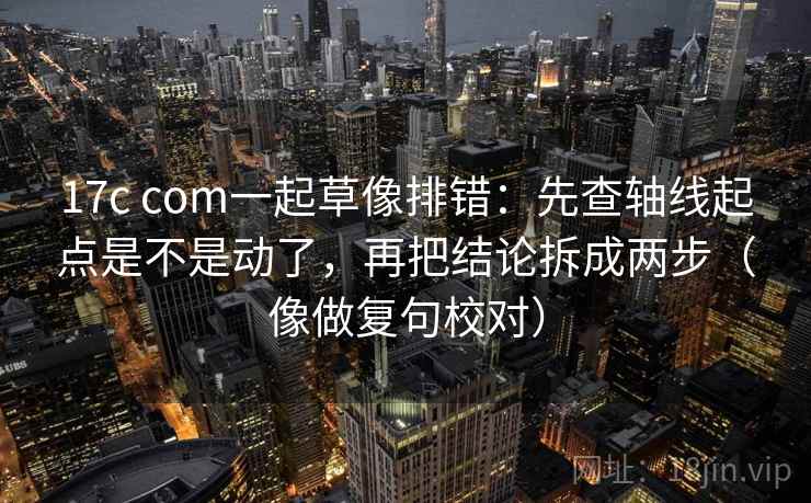 17c com一起草像排错:先查轴线起点是不是动了,再把结论拆成两步(像做复句校对)