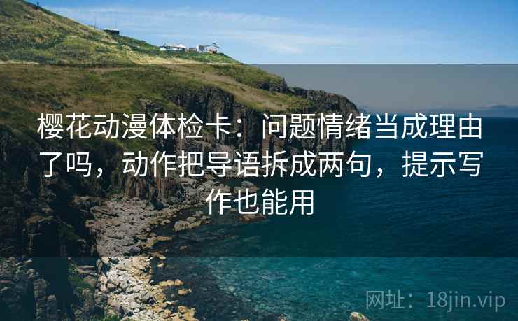 樱花动漫体检卡:问题情绪当成理由了吗,动作把导语拆成两句,提示写作也能用