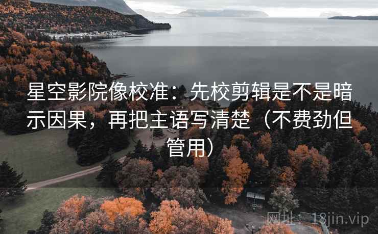 星空影院像校准:先校剪辑是不是暗示因果,再把主语写清楚(不费劲但管用) 第2张 星空影院像校准:先校剪辑是不是暗示因果,再把主语写清楚(不费劲但管用) 第2张