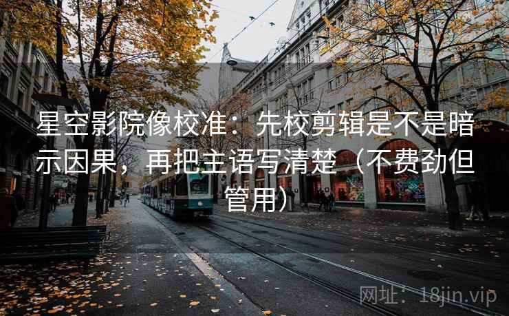 星空影院像校准:先校剪辑是不是暗示因果,再把主语写清楚(不费劲但管用)