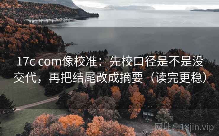 17c com像校准:先校口径是不是没交代,再把结尾改成摘要(读完更稳) 第2张 17c com像校准:先校口径是不是没交代,再把结尾改成摘要(读完更稳) 第2张