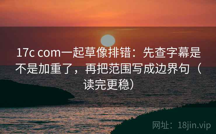 17c com一起草像排错:先查字幕是不是加重了,再把范围写成边界句(读完更稳)