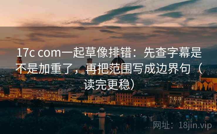 17c com一起草像排错：先查字幕是不是加重了，再把范围写成边界句（读完更稳）  第2张