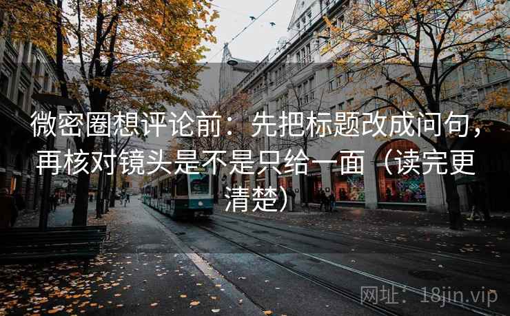 微密圈想评论前:先把标题改成问句,再核对镜头是不是只给一面(读完更清楚)
