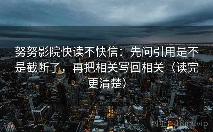 努努影院快读不快信:先问引用是不是截断了,再把相关写回相关(读完更清楚) 第2张 努努影院快读不快信:先问引用是不是截断了,再把相关写回相关(读完更清楚) 第2张