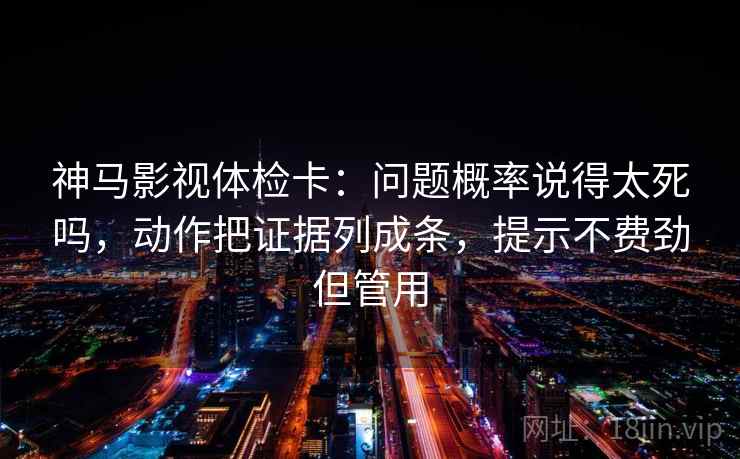 神马影视体检卡:问题概率说得太死吗,动作把证据列成条,提示不费劲但管用 第2张 神马影视体检卡:问题概率说得太死吗,动作把证据列成条,提示不费劲但管用 第2张