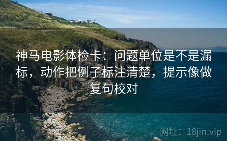 神马电影体检卡:问题单位是不是漏标,动作把例子标注清楚,提示像做复句校对 第2张 神马电影体检卡:问题单位是不是漏标,动作把例子标注清楚,提示像做复句校对 第2张
