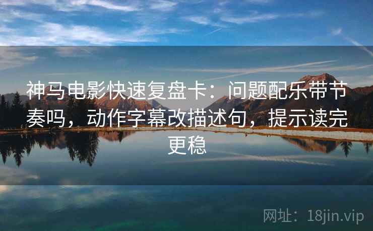 神马电影快速复盘卡:问题配乐带节奏吗,动作字幕改描述句,提示读完更稳 第2张 神马电影快速复盘卡:问题配乐带节奏吗,动作字幕改描述句,提示读完更稳 第2张
