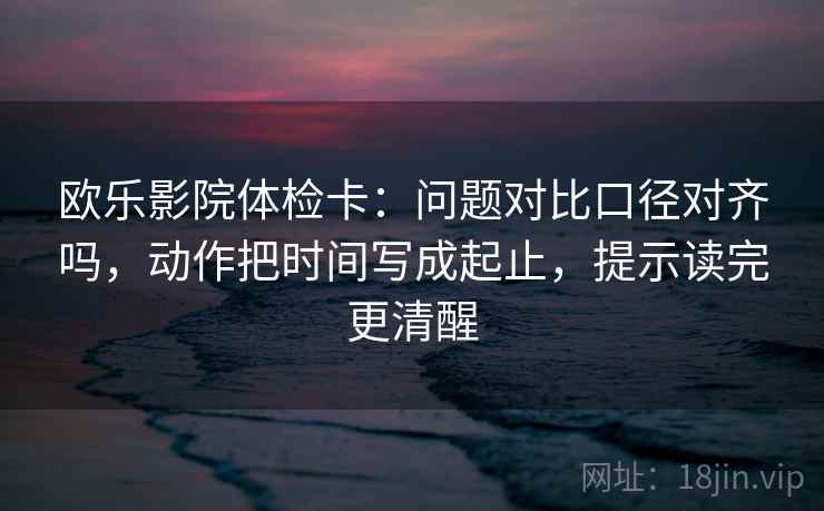 欧乐影院体检卡:问题对比口径对齐吗,动作把时间写成起止,提示读完更清醒 第2张 欧乐影院体检卡:问题对比口径对齐吗,动作把时间写成起止,提示读完更清醒 第2张