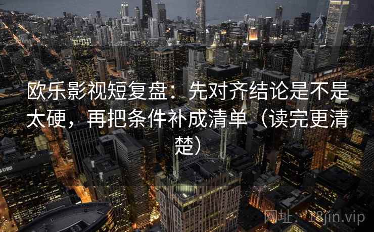 欧乐影视短复盘：先对齐结论是不是太硬，再把条件补成清单（读完更清楚）