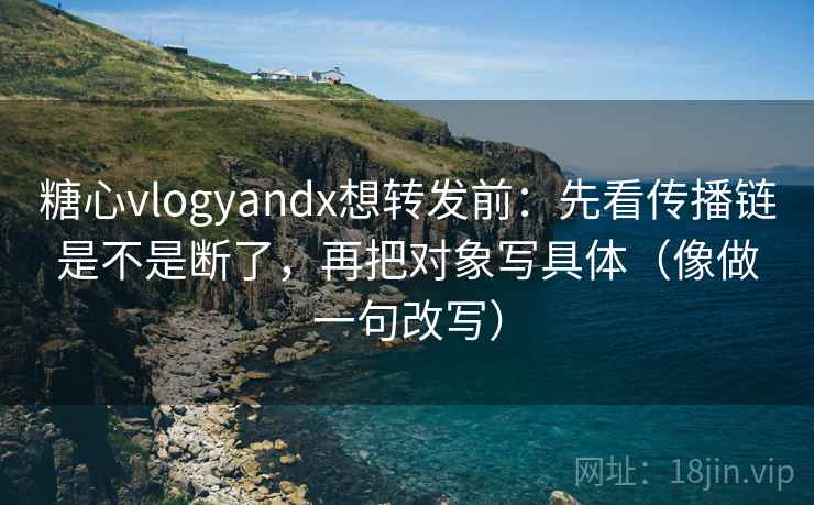 糖心vlogyandx想转发前:先看传播链是不是断了,再把对象写具体(像做一句改写)