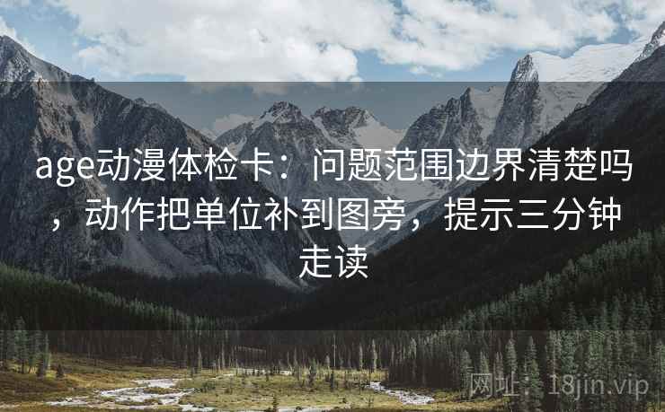 age动漫体检卡:问题范围边界清楚吗,动作把单位补到图旁,提示三分钟走读