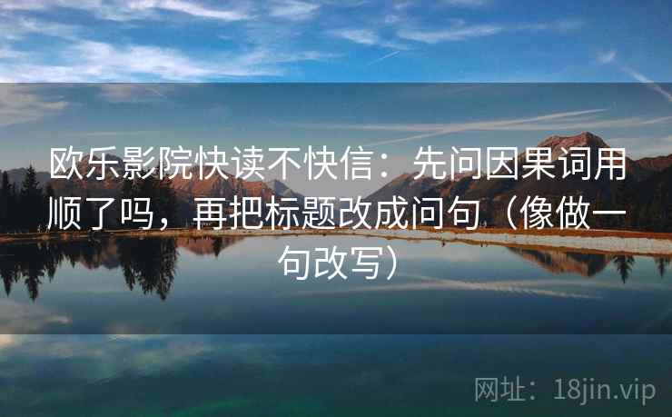 欧乐影院快读不快信:先问因果词用顺了吗,再把标题改成问句(像做一句改写) 第2张 欧乐影院快读不快信:先问因果词用顺了吗,再把标题改成问句(像做一句改写) 第2张