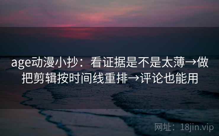 age动漫小抄:看证据是不是太薄→做把剪辑按时间线重排→评论也能用 第2张 age动漫小抄:看证据是不是太薄→做把剪辑按时间线重排→评论也能用 第2张
