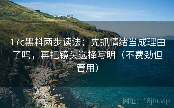 17c黑料两步读法：先抓情绪当成理由了吗，再把镜头选择写明（不费劲但管用）