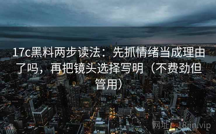 17c黑料两步读法：先抓情绪当成理由了吗，再把镜头选择写明（不费劲但管用）  第2张