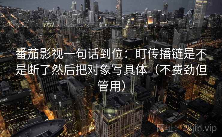 番茄影视一句话到位:盯传播链是不是断了然后把对象写具体(不费劲但管用) 第2张 番茄影视一句话到位:盯传播链是不是断了然后把对象写具体(不费劲但管用) 第2张