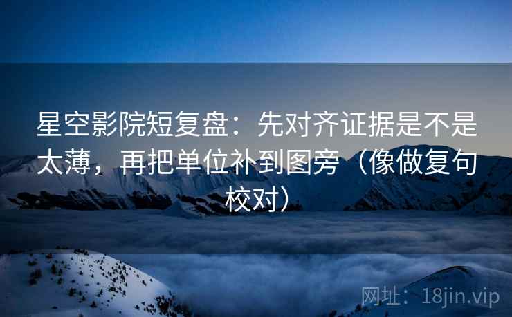 星空影院短复盘:先对齐证据是不是太薄,再把单位补到图旁(像做复句校对)