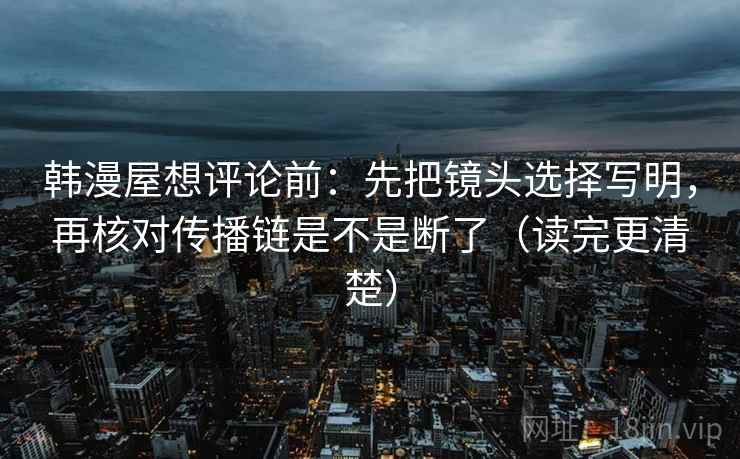 韩漫屋想评论前:先把镜头选择写明,再核对传播链是不是断了(读完更清楚)