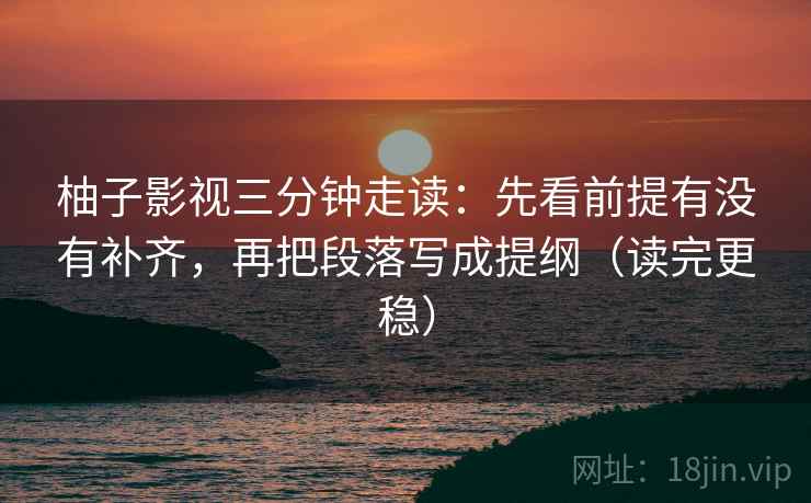 柚子影视三分钟走读:先看前提有没有补齐,再把段落写成提纲(读完更稳) 第2张 柚子影视三分钟走读:先看前提有没有补齐,再把段落写成提纲(读完更稳) 第2张
