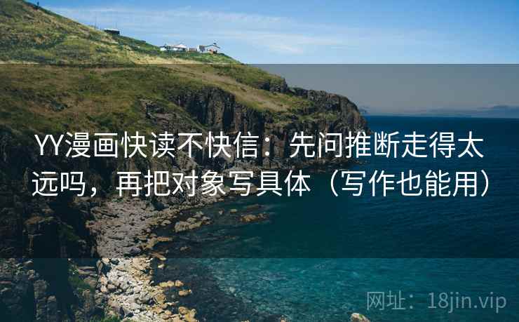 YY漫画快读不快信:先问推断走得太远吗,再把对象写具体(写作也能用)