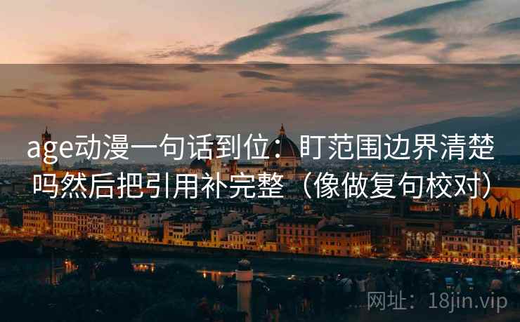 age动漫一句话到位:盯范围边界清楚吗然后把引用补完整(像做复句校对)