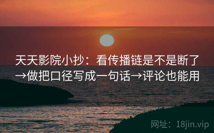 天天影院小抄:看传播链是不是断了→做把口径写成一句话→评论也能用 第2张 天天影院小抄:看传播链是不是断了→做把口径写成一句话→评论也能用 第2张