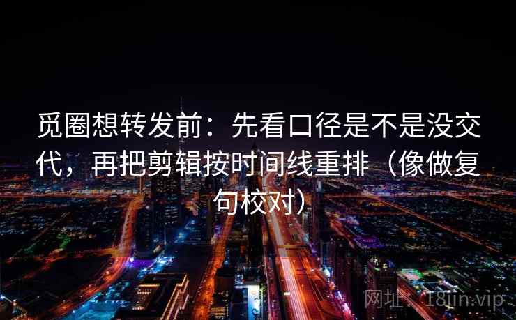 觅圈想转发前:先看口径是不是没交代,再把剪辑按时间线重排(像做复句校对)