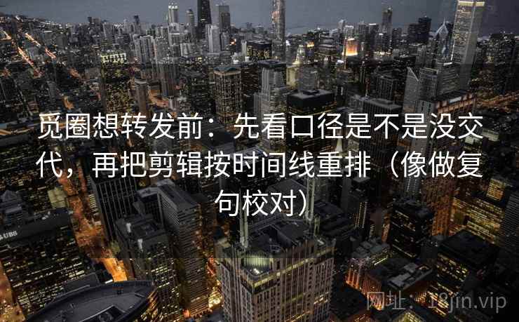 觅圈想转发前:先看口径是不是没交代,再把剪辑按时间线重排(像做复句校对) 第2张 觅圈想转发前:先看口径是不是没交代,再把剪辑按时间线重排(像做复句校对) 第2张